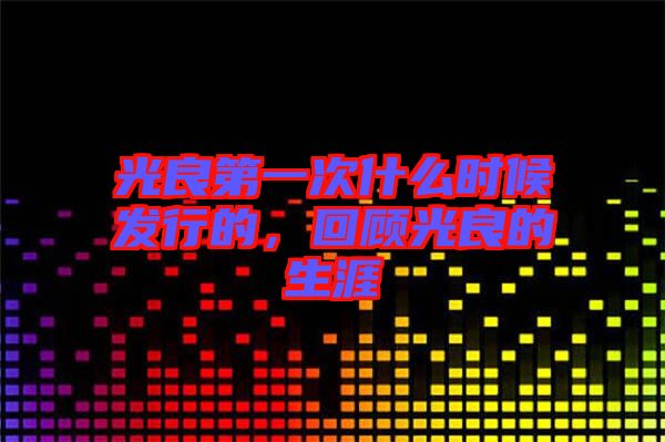 光良第一次什么時(shí)候發(fā)行的，回顧光良的生涯