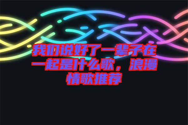 我們說好了一輩子在一起是什么歌，浪漫情歌推薦