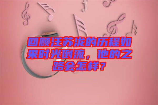 回顧汪蘇瀧的歷程如果時光倒流，他的之路會怎樣？