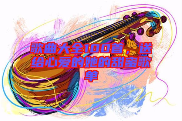 歌曲大全100首，送給心愛的她的甜蜜歌單