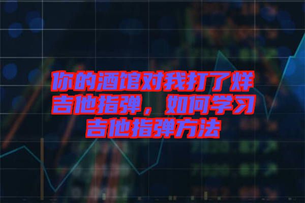 你的酒館對我打了烊吉他指彈，如何學(xué)習(xí)吉他指彈方法
