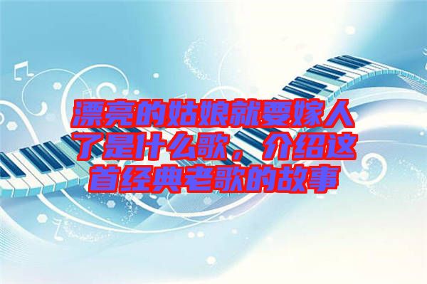 漂亮的姑娘就要嫁人了是什么歌，介紹這首經(jīng)典老歌的故事
