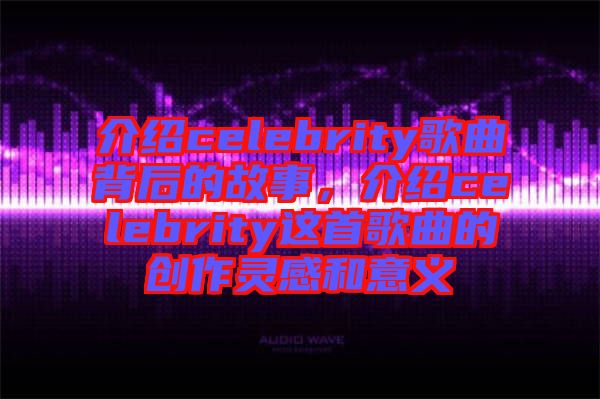 介紹celebrity歌曲背后的故事，介紹celebrity這首歌曲的創(chuàng)作靈感和意義
