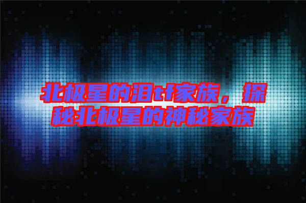 北極星的淚tf家族，探秘北極星的神秘家族