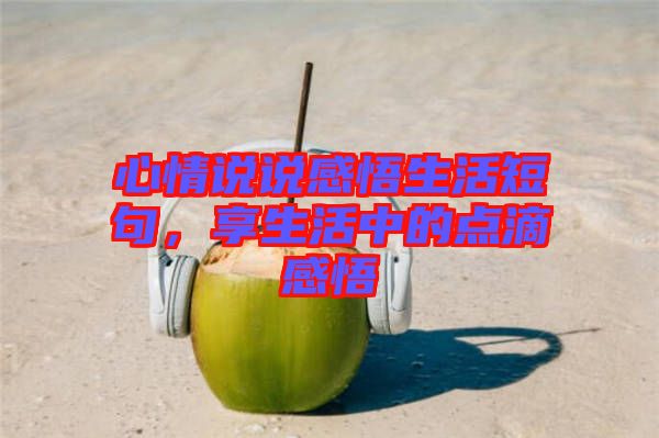 心情說說感悟生活短句，享生活中的點(diǎn)滴感悟