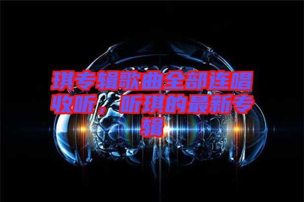 琪專輯歌曲全部連唱收聽(tīng)，聽(tīng)琪的最新專輯