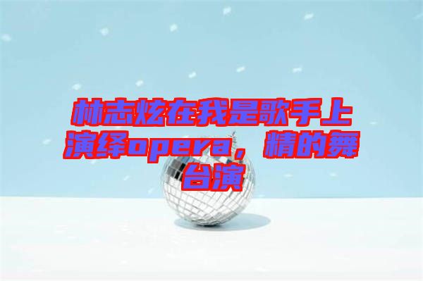 林志炫在我是歌手上演繹opera，精的舞臺(tái)演