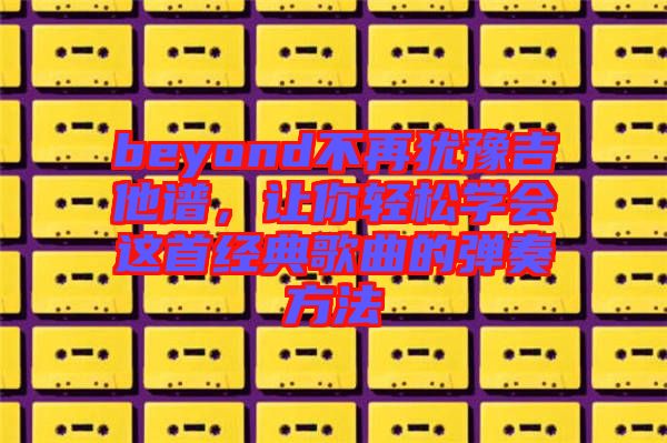 beyond不再猶豫吉他譜，讓你輕松學(xué)會(huì)這首經(jīng)典歌曲的彈奏方法