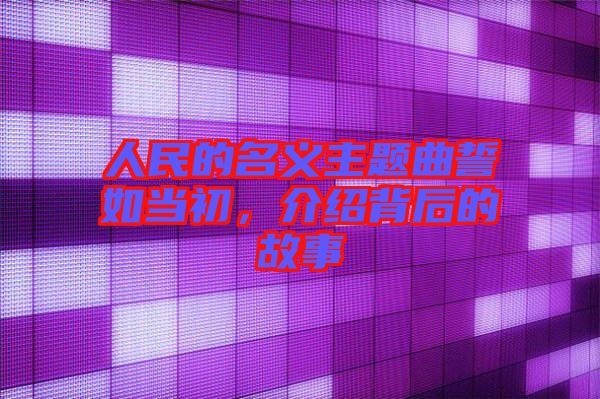 人民的名義主題曲誓如當(dāng)初，介紹背后的故事