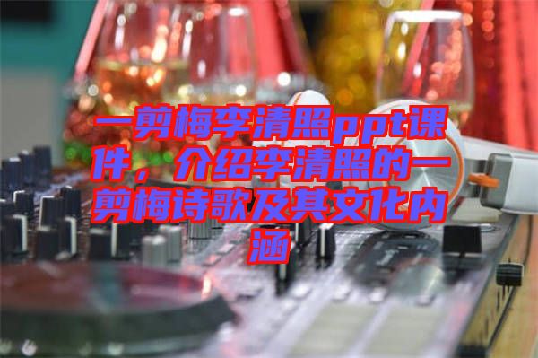 一剪梅李清照ppt課件，介紹李清照的一剪梅詩歌及其文化內(nèi)涵