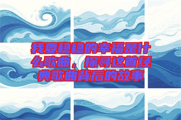 我要穩(wěn)穩(wěn)的幸福是什么歌曲，探尋這首經典歌曲背后的故事