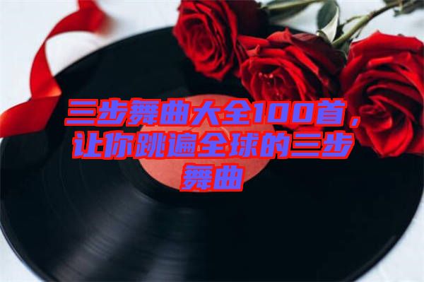 三步舞曲大全100首，讓你跳遍全球的三步舞曲