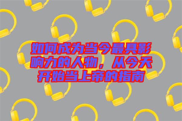 如何成為當(dāng)今最具影響力的人物，從今天開始當(dāng)上帝的指南