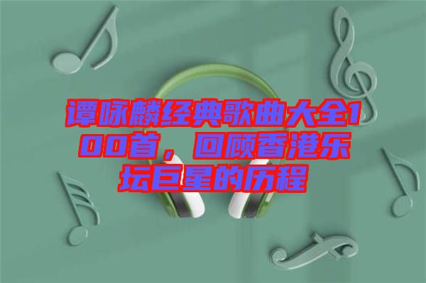 譚詠麟經(jīng)典歌曲大全100首，回顧香港樂壇巨星的歷程