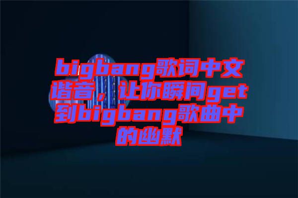 bigbang歌詞中文諧音，讓你瞬間get到bigbang歌曲中的幽默