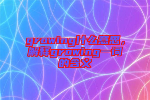 growing什么意思，解釋growing一詞的含義