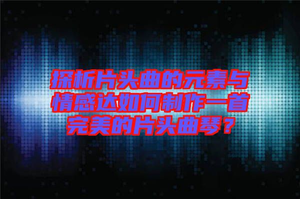 探析片頭曲的元素與情感達(dá)如何制作一首完美的片頭曲琴？
