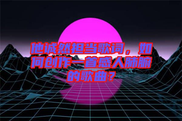 他誠然擔(dān)當(dāng)歌詞，如何創(chuàng)作一首感人肺腑的歌曲？