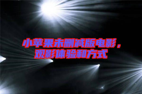 小蘋果未刪減版電影，觀影體驗(yàn)和方式