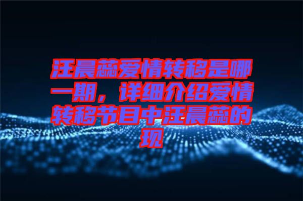 汪晨蕊愛情轉移是哪一期，詳細介紹愛情轉移節(jié)目中汪晨蕊的現(xiàn)