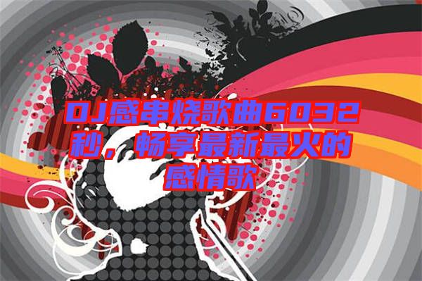DJ感串燒歌曲6032秒，暢享最新最火的感情歌