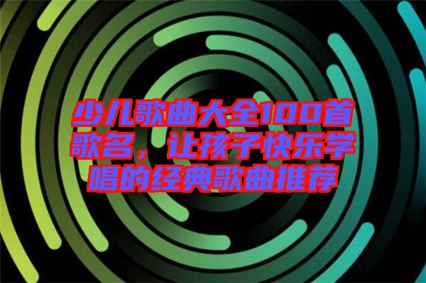少兒歌曲大全100首歌名，讓孩子快樂學(xué)唱的經(jīng)典歌曲推薦
