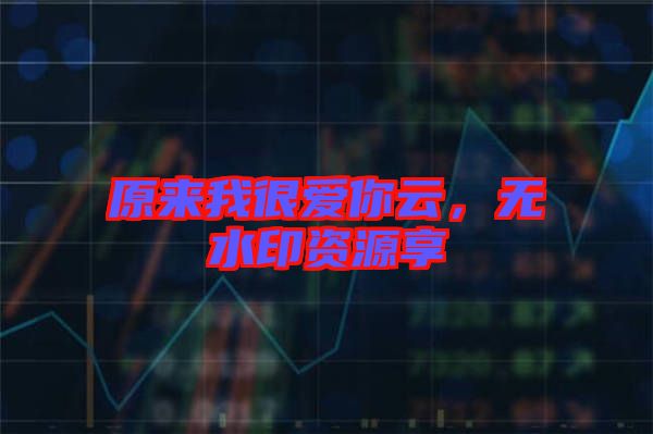 原來(lái)我很愛(ài)你云，無(wú)水印資源享