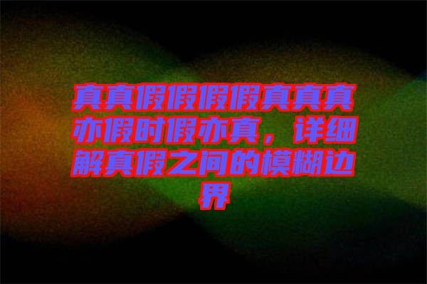 真真假假假假真真真亦假時(shí)假亦真，詳細(xì)解真假之間的模糊邊界