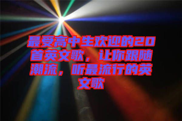 最受高中生歡迎的20首英文歌，讓你跟隨潮流，聽(tīng)最流行的英文歌