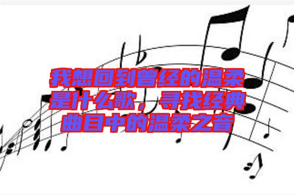我想回到曾經(jīng)的溫柔是什么歌，尋找經(jīng)典曲目中的溫柔之音