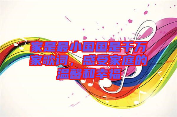 家是最小國(guó)國(guó)是千萬(wàn)家歌詞，感受家庭的溫馨和幸福