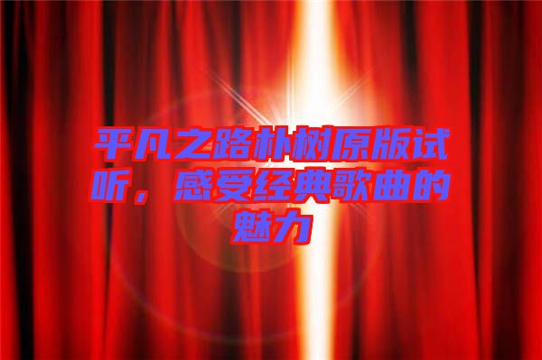 平凡之路樸樹(shù)原版試聽(tīng)，感受經(jīng)典歌曲的魅力