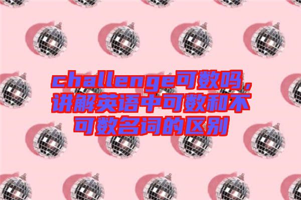 challenge可數(shù)嗎，講解英語(yǔ)中可數(shù)和不可數(shù)名詞的區(qū)別