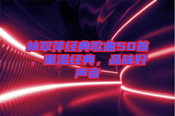 林翠萍經(jīng)典歌曲50首，重溫經(jīng)典，品味好聲音