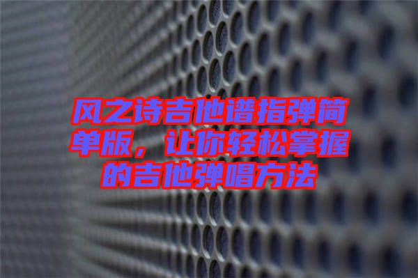 風(fēng)之詩吉他譜指彈簡單版，讓你輕松掌握的吉他彈唱方法