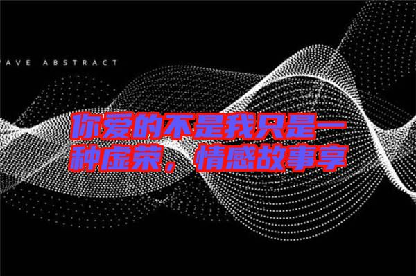 你愛的不是我只是一種虛榮，情感故事享