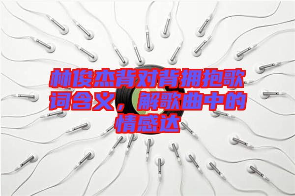 林俊杰背對背擁抱歌詞含義，解歌曲中的情感達(dá)