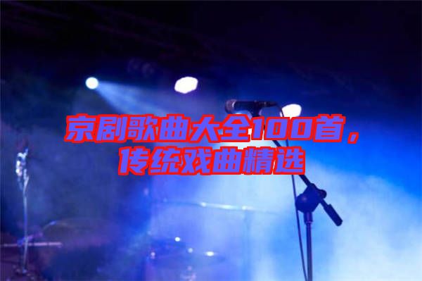 京劇歌曲大全100首，傳統(tǒng)戲曲精選