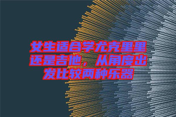 女生適合學(xué)尤克里里還是吉他，從角度出發(fā)比較兩種樂器
