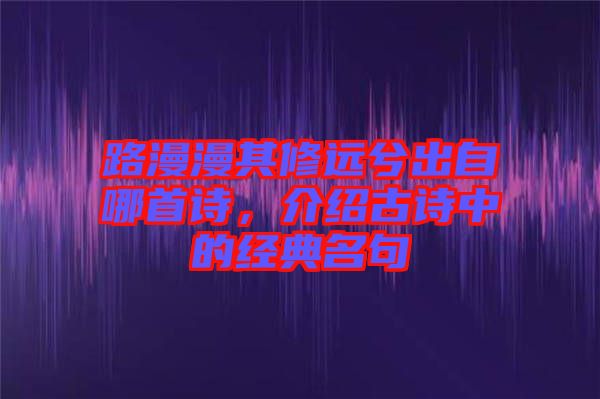 路漫漫其修遠(yuǎn)兮出自哪首詩(shī)，介紹古詩(shī)中的經(jīng)典名句