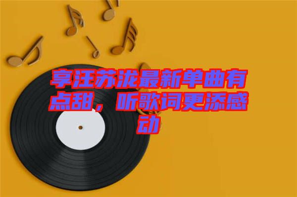 享汪蘇瀧最新單曲有點(diǎn)甜，聽歌詞更添感動(dòng)