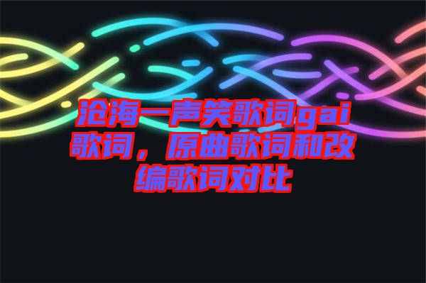 滄海一聲笑歌詞gai歌詞，原曲歌詞和改編歌詞對(duì)比