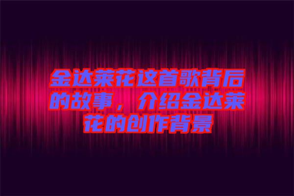金達(dá)萊花這首歌背后的故事，介紹金達(dá)萊花的創(chuàng)作背景