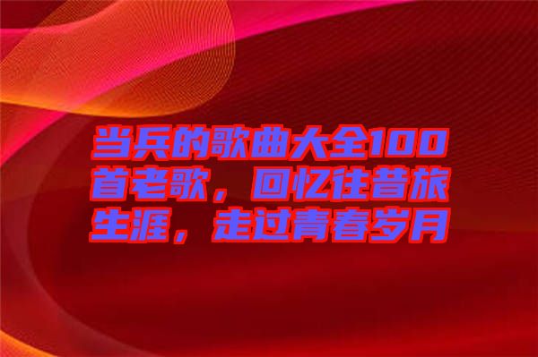 當兵的歌曲大全100首老歌，回憶往昔旅生涯，走過青春歲月