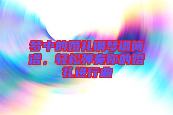 夢中的婚禮鋼琴譜簡譜，輕松彈奏你的婚禮進行曲