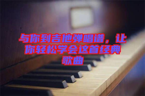 與你到吉他彈唱譜，讓你輕松學(xué)會(huì)這首經(jīng)典歌曲