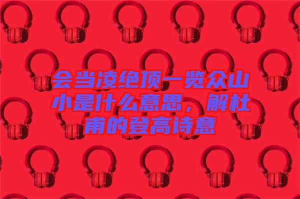 會當凌絕頂一覽眾山小是什么意思，解杜甫的登高詩意