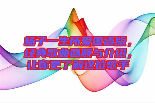 楊子一生所愛國語版，經(jīng)典歌曲回顧與介紹，讓你更了解這位歌手