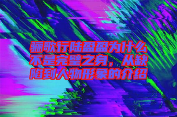 驪歌行陸盈盈為什么不是完璧之身，從缺陷到人物形象的介紹
