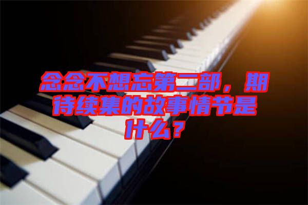 念念不想忘第二部，期待續(xù)集的故事情節(jié)是什么？